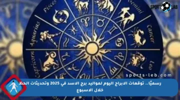 رسميًا.. توقعات الأبراج اليوم لمواليد برج الأسد في 2025 وتحديثات الحظ خلال الأسبوع